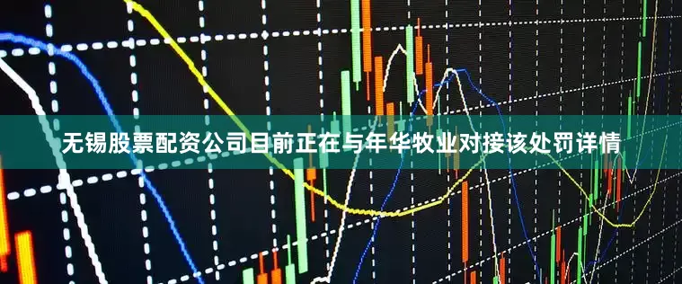 无锡股票配资公司目前正在与年华牧业对接该处罚详情
