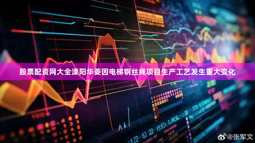 股票配资网大全溧阳华菱因电梯钢丝绳项目生产工艺发生重大变化