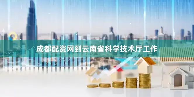 成都配资网到云南省科学技术厅工作