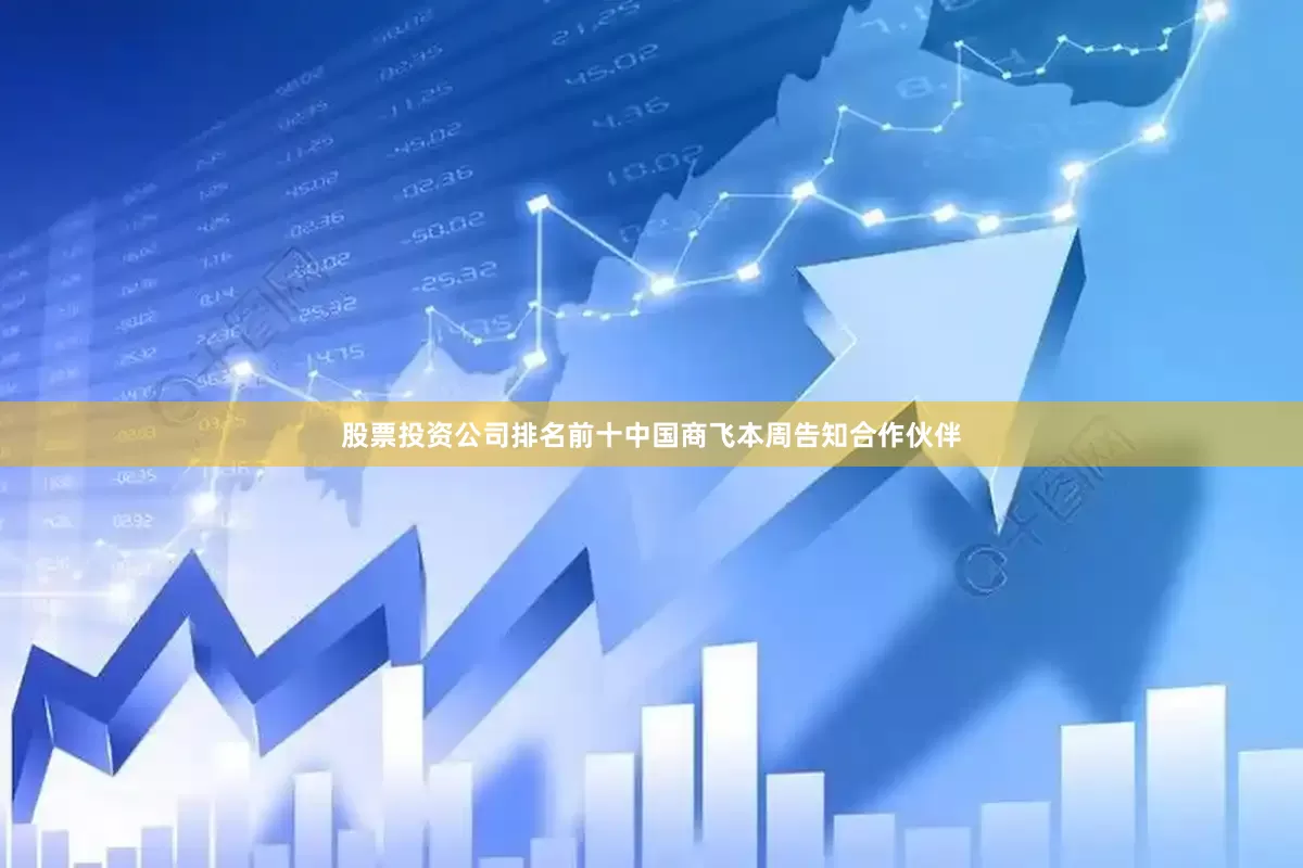 股票投资公司排名前十中国商飞本周告知合作伙伴
