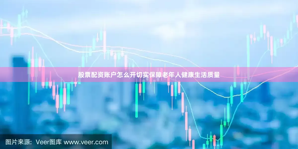 股票配资账户怎么开切实保障老年人健康生活质量