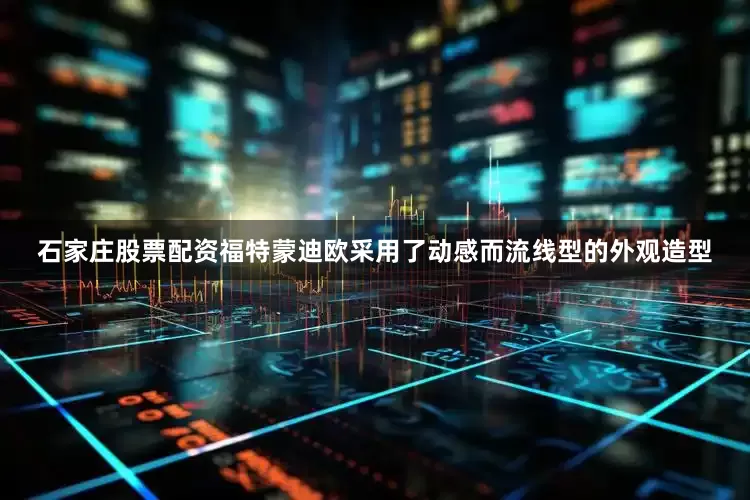 石家庄股票配资福特蒙迪欧采用了动感而流线型的外观造型