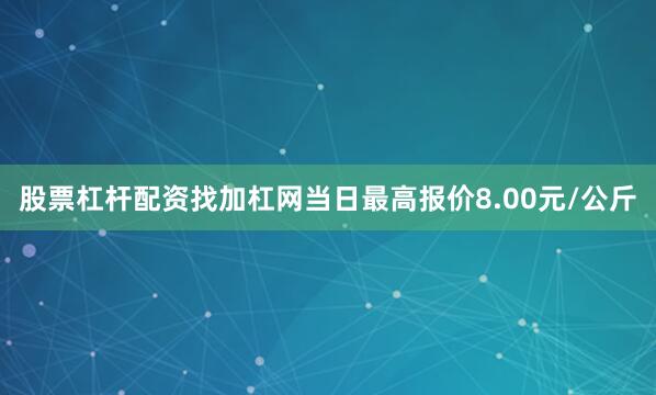 股票杠杆配资找加杠网当日最高报价8.00元/公斤