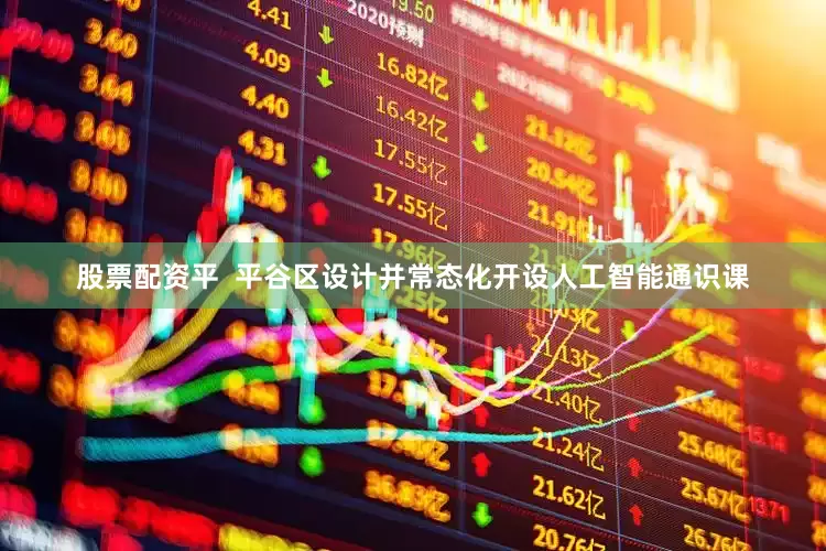 股票配资平  平谷区设计并常态化开设人工智能通识课
