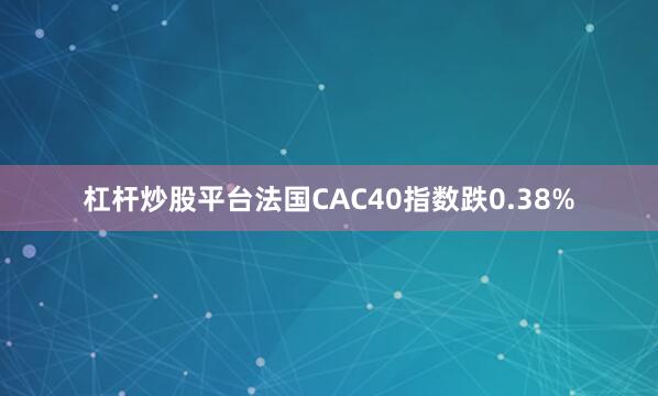 杠杆炒股平台法国CAC40指数跌0.38%
