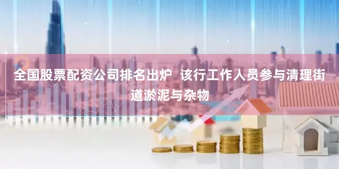 全国股票配资公司排名出炉  该行工作人员参与清理街道淤泥与杂物