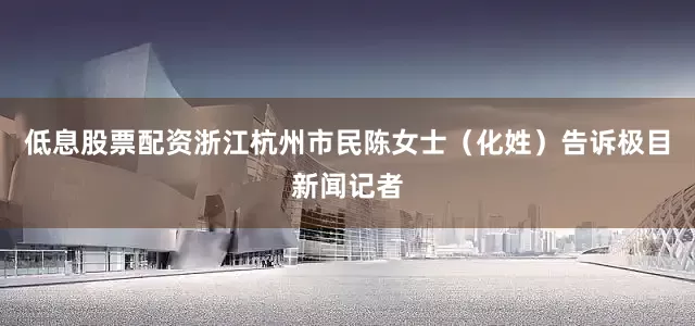 低息股票配资浙江杭州市民陈女士（化姓）告诉极目新闻记者
