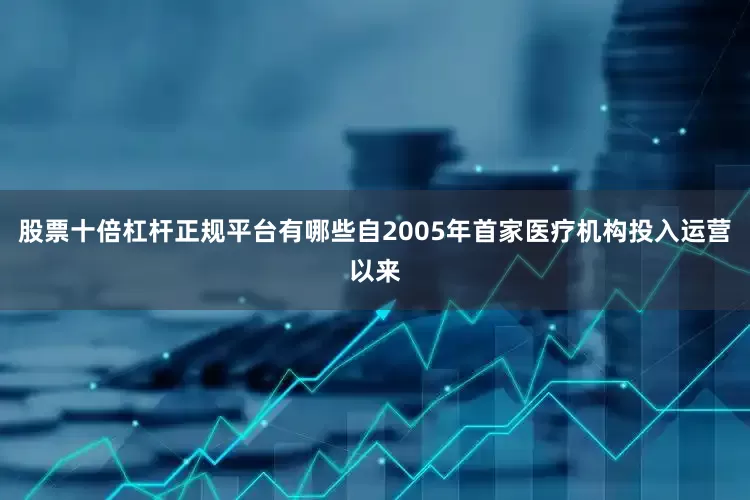 股票十倍杠杆正规平台有哪些　　自2005年首家医疗机构投入运营以来