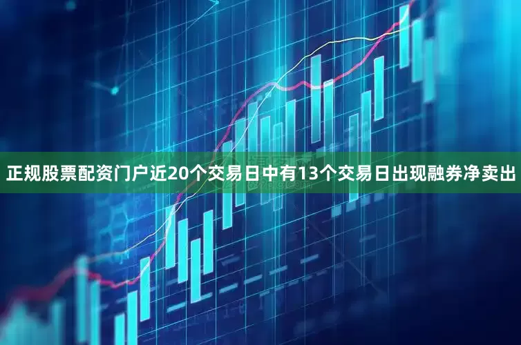 正规股票配资门户近20个交易日中有13个交易日出现融券净卖出