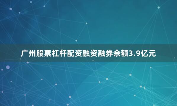 广州股票杠杆配资融资融券余额3.9亿元