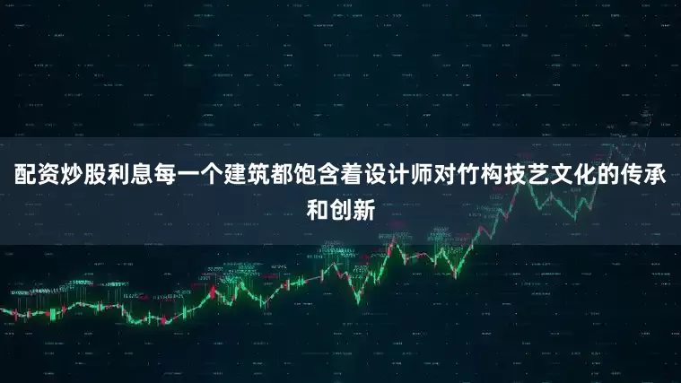配资炒股利息每一个建筑都饱含着设计师对竹构技艺文化的传承和创新