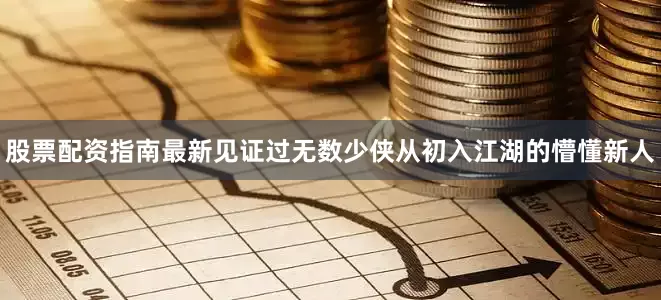 股票配资指南最新见证过无数少侠从初入江湖的懵懂新人