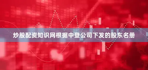 炒股配资知识网根据中登公司下发的股东名册
