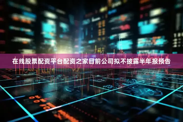 在线股票配资平台配资之家目前公司拟不披露半年报预告