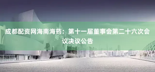 成都配资网海南海药：第十一届董事会第二十六次会议决议公告