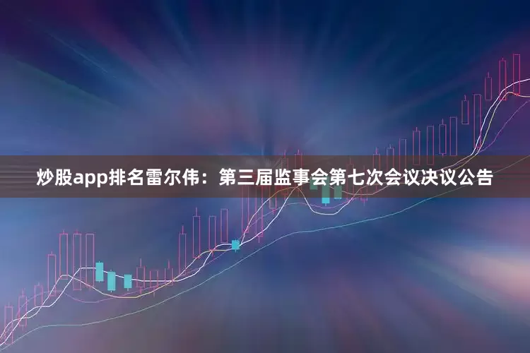 炒股app排名雷尔伟：第三届监事会第七次会议决议公告