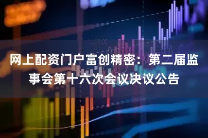网上配资门户富创精密：第二届监事会第十六次会议决议公告
