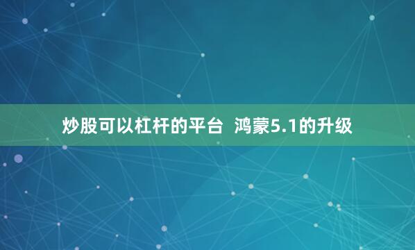 炒股可以杠杆的平台  鸿蒙5.1的升级