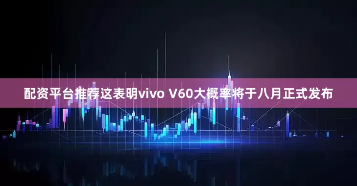 配资平台推荐这表明vivo V60大概率将于八月正式发布