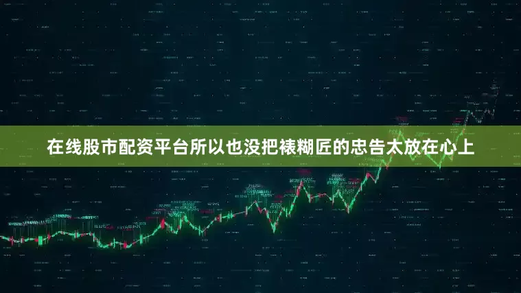 在线股市配资平台所以也没把裱糊匠的忠告太放在心上