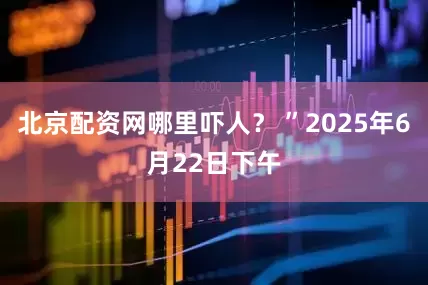 北京配资网哪里吓人？ ”2025年6月22日下午