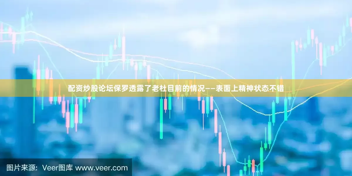配资炒股论坛保罗透露了老杜目前的情况——表面上精神状态不错