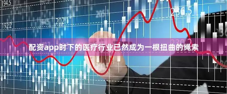 配资app时下的医疗行业已然成为一根扭曲的绳索