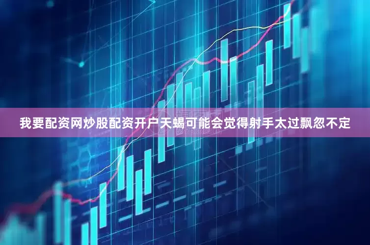我要配资网炒股配资开户天蝎可能会觉得射手太过飘忽不定