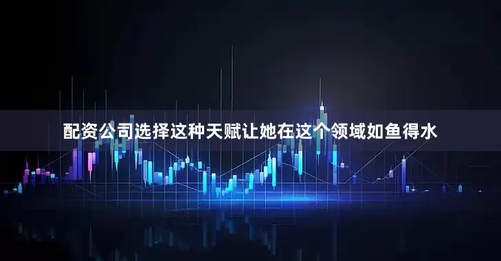 配资公司选择这种天赋让她在这个领域如鱼得水