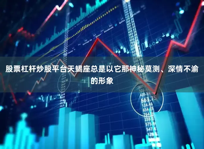 股票杠杆炒股平台天蝎座总是以它那神秘莫测、深情不渝的形象