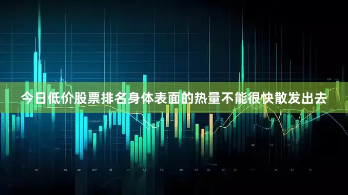 今日低价股票排名身体表面的热量不能很快散发出去