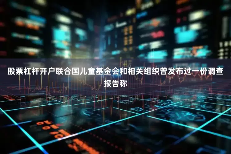股票杠杆开户联合国儿童基金会和相关组织曾发布过一份调查报告称