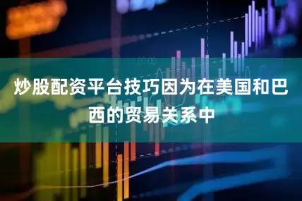 炒股配资平台技巧因为在美国和巴西的贸易关系中