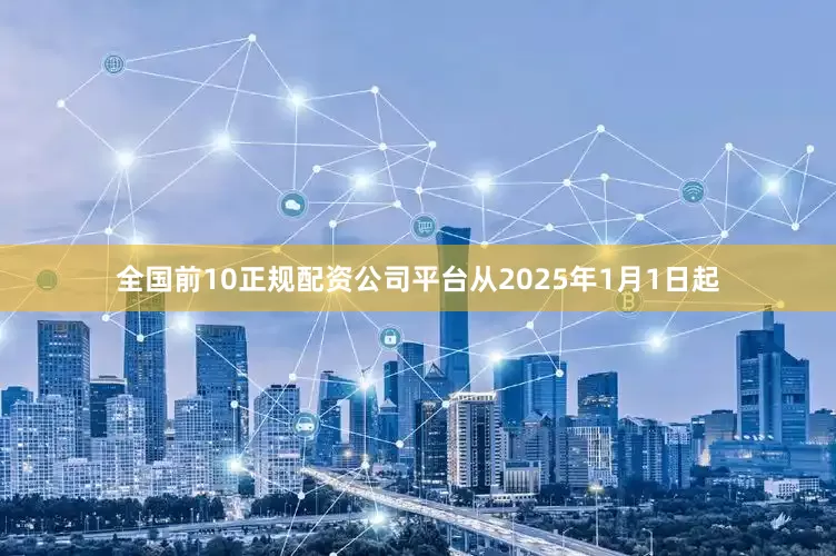 全国前10正规配资公司平台从2025年1月1日起