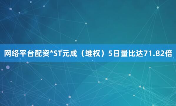 网络平台配资*ST元成（维权）5日量比达71.82倍