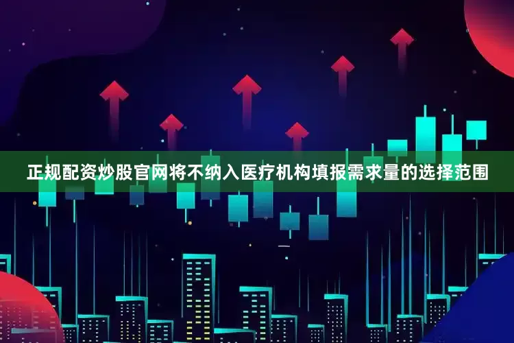 正规配资炒股官网将不纳入医疗机构填报需求量的选择范围