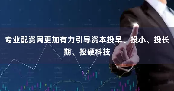 专业配资网更加有力引导资本投早、投小、投长期、投硬科技
