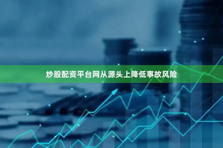 炒股配资平台网从源头上降低事故风险