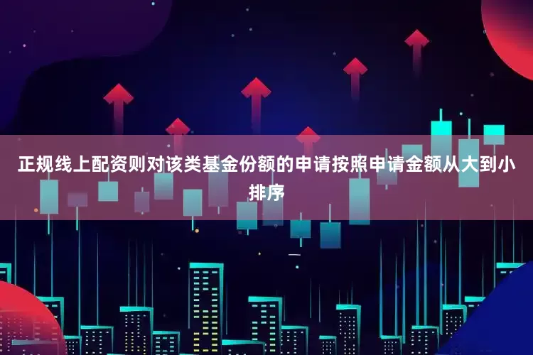 正规线上配资则对该类基金份额的申请按照申请金额从大到小排序