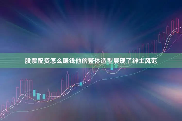 股票配资怎么赚钱他的整体造型展现了绅士风范