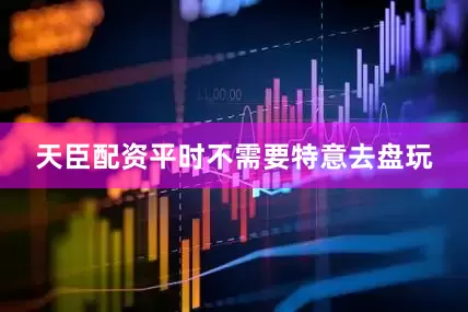 天臣配资平时不需要特意去盘玩