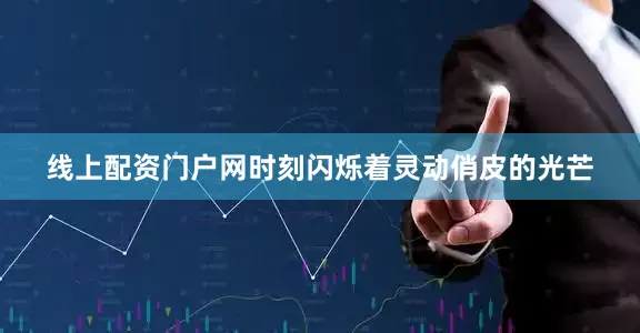 线上配资门户网时刻闪烁着灵动俏皮的光芒