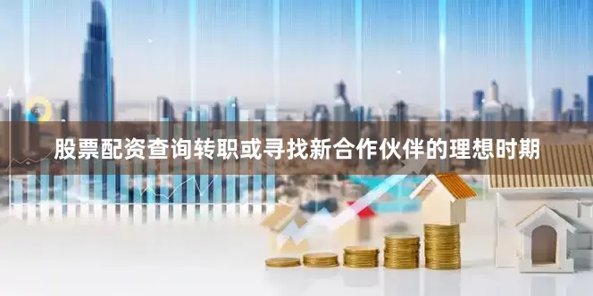 股票配资查询转职或寻找新合作伙伴的理想时期