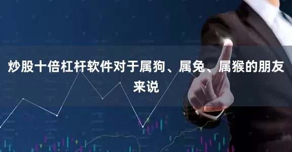 炒股十倍杠杆软件对于属狗、属兔、属猴的朋友来说