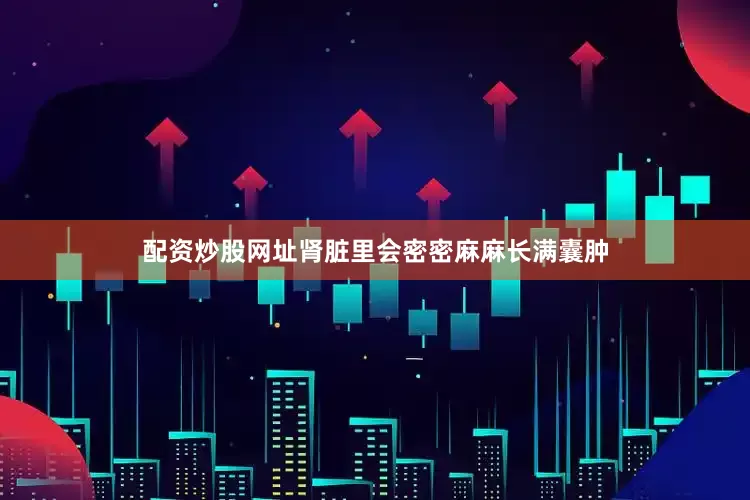 配资炒股网址肾脏里会密密麻麻长满囊肿