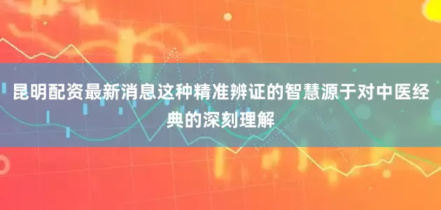 昆明配资最新消息这种精准辨证的智慧源于对中医经典的深刻理解