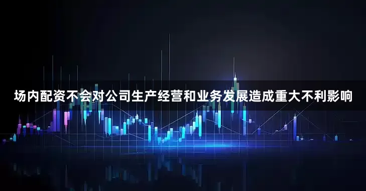 场内配资不会对公司生产经营和业务发展造成重大不利影响