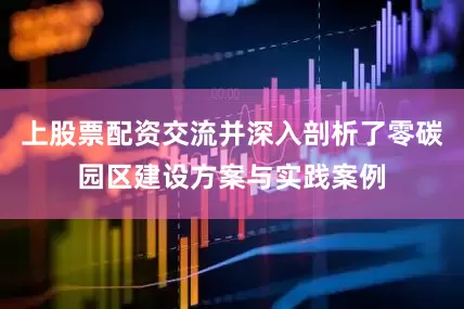 上股票配资交流并深入剖析了零碳园区建设方案与实践案例