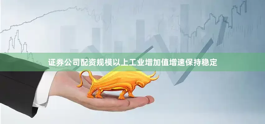 证券公司配资规模以上工业增加值增速保持稳定