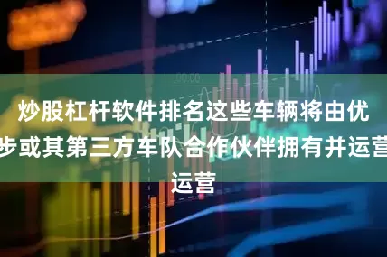 炒股杠杆软件排名这些车辆将由优步或其第三方车队合作伙伴拥有并运营